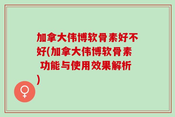 加拿大伟博软骨素好不好(加拿大伟博软骨素 功能与使用效果解析)