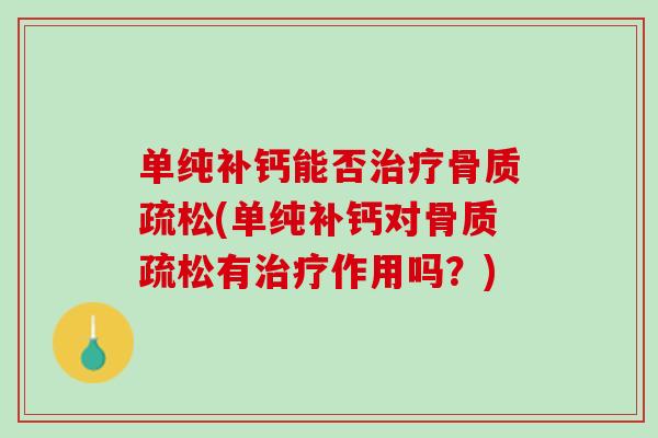 单纯补钙能否治疗骨质疏松(单纯补钙对骨质疏松有治疗作用吗？)