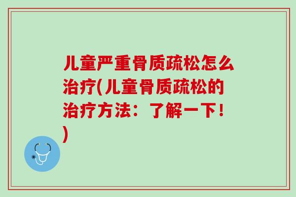 儿童严重骨质疏松怎么治疗(儿童骨质疏松的治疗方法：了解一下！)