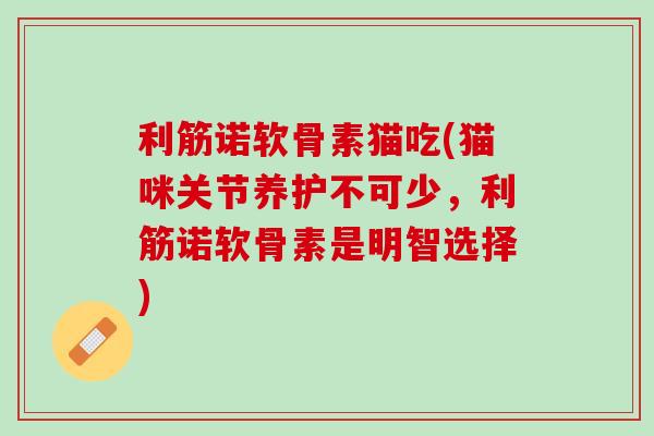 利筋诺软骨素猫吃(猫咪关节养护不可少，利筋诺软骨素是明智选择)