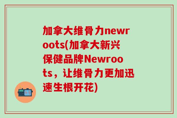 加拿大维骨力newroots(加拿大新兴保健品牌Newroots，让维骨力更加迅速生根开花)