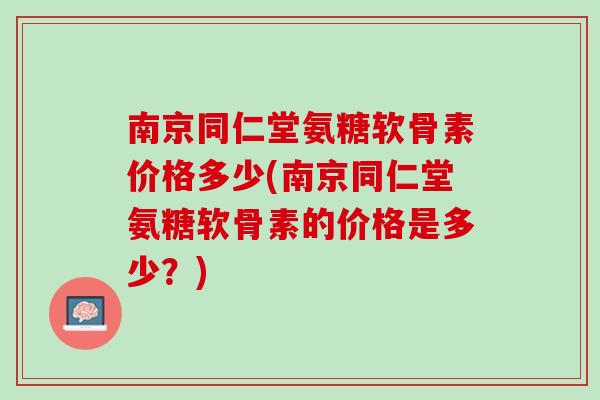 南京同仁堂氨糖软骨素价格多少(南京同仁堂氨糖软骨素的价格是多少？)