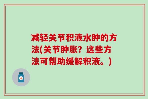 减轻关节积液水肿的方法(关节肿胀？这些方法可帮助缓解积液。)