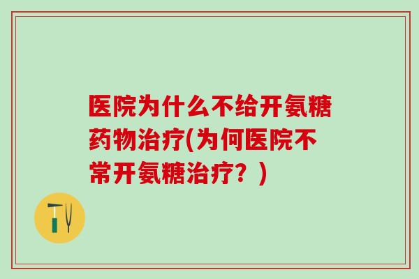 医院为什么不给开氨糖药物治疗(为何医院不常开氨糖治疗？)