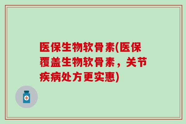医保生物软骨素(医保覆盖生物软骨素，关节疾病处方更实惠)