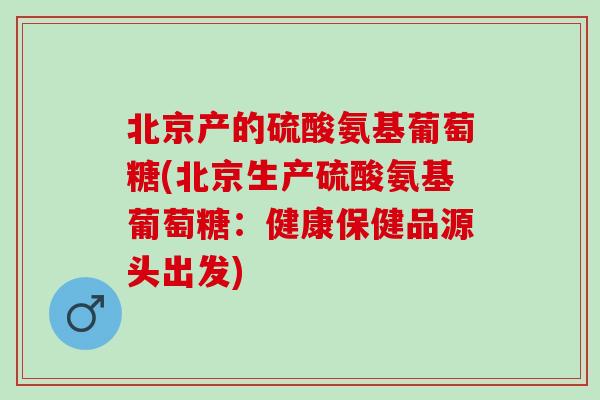 北京产的硫酸氨基葡萄糖(北京生产硫酸氨基葡萄糖：健康保健品源头出发)