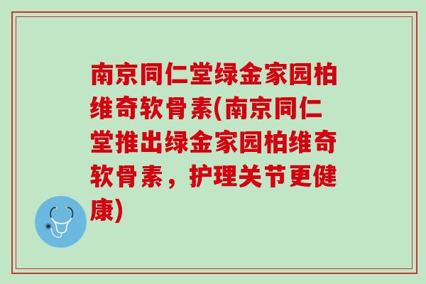 南京同仁堂绿金家园柏维奇软骨素(南京同仁堂推出绿金家园柏维奇软骨素，护理关节更健康)