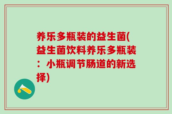 养乐多瓶装的益生菌(益生菌饮料养乐多瓶装：小瓶调节肠道的新选择)