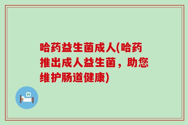 哈药益生菌成人(哈药推出成人益生菌，助您维护肠道健康)