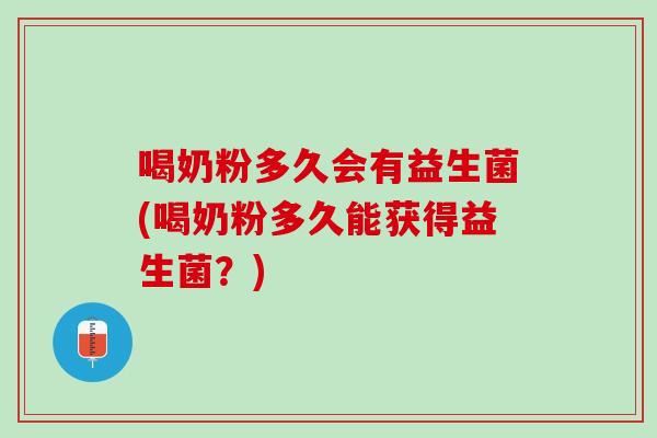 喝奶粉多久会有益生菌(喝奶粉多久能获得益生菌？)