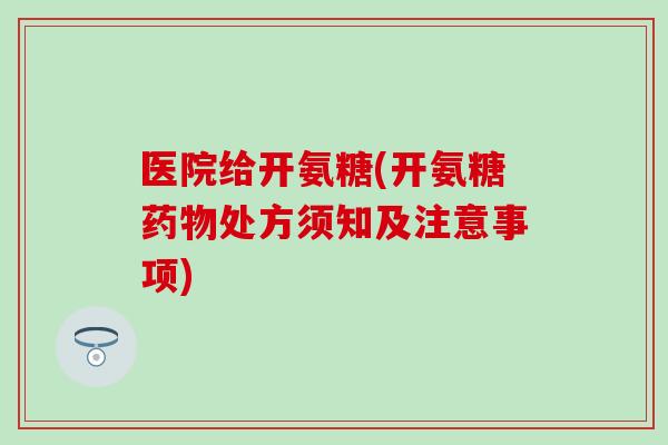 医院给开氨糖(开氨糖药物处方须知及注意事项)