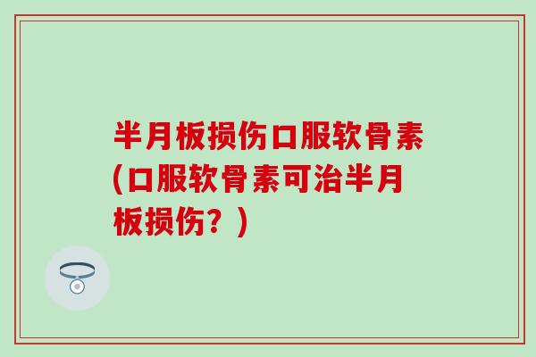 半月板损伤口服软骨素(口服软骨素可治半月板损伤？)
