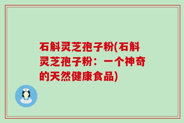 石斛灵芝孢子粉(石斛灵芝孢子粉：一个神奇的天然健康食品)