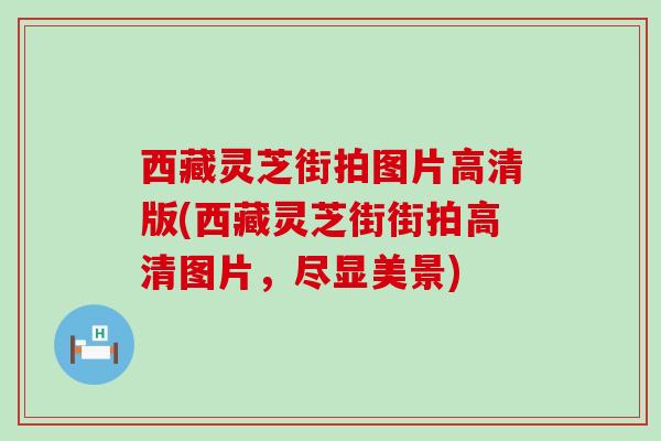 西藏灵芝街拍图片高清版(西藏灵芝街街拍高清图片,尽显美景) 西藏灵芝街拍图片高清版(西藏灵芝街街拍高清图片,尽显美景)