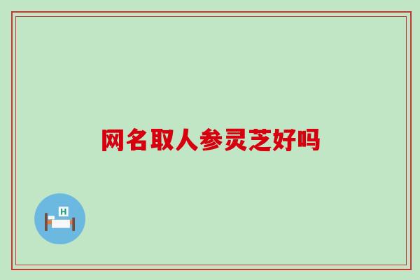 网名取人参灵芝好吗 网名取人参灵芝好吗