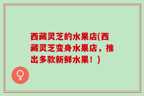 西藏灵芝的水果店(西藏灵芝变身水果店,推出多款新鲜水果!) 西藏灵芝的水果店(西藏灵芝变身水果店,推出多款新鲜水果!)