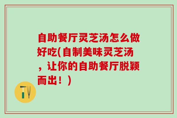 自助餐厅灵芝汤怎么做好吃(自制美味灵芝汤,让你的自助餐厅脱颖而出!) 自助餐厅灵芝汤怎么做好吃(自制美味灵芝汤,让你的自助餐厅脱颖而出!)