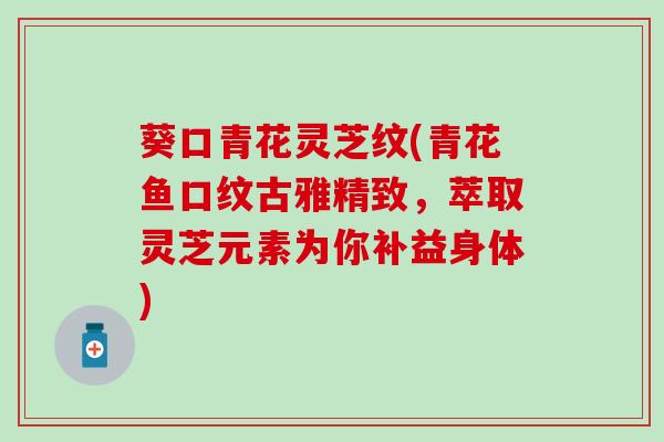 葵口青花灵芝纹(青花鱼口纹古雅精致,萃取灵芝元素为你补益身体) 葵口青花灵芝纹(青花鱼口纹古雅精致,萃取灵芝元素为你补益身体)