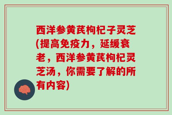 西洋参黄芪枸杞子灵芝(提高,延缓,西洋参黄芪枸杞灵芝汤,你需要了解的所有内容) 西洋参黄芪枸杞子灵芝(提高,延缓,西洋参黄芪枸杞灵芝汤,你需要了解的所有内容)