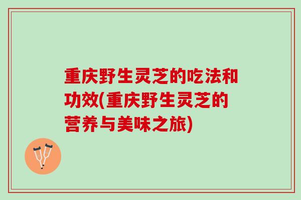 重庆野生灵芝的吃法和功效(重庆野生灵芝的营养与美味之旅) 重庆野生灵芝的吃法和功效(重庆野生灵芝的营养与美味之旅)