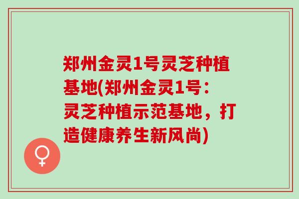 郑州金灵1号灵芝种植基地(郑州金灵1号:灵芝种植示范基地,打造健康养生新风尚) 郑州金灵1号灵芝种植基地(郑州金灵1号:灵芝种植示范基地,打造健康养生新风尚)