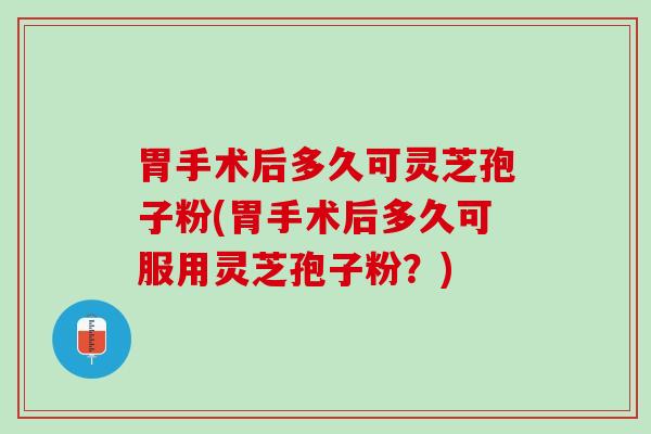 胃手术后多久可灵芝孢子粉(胃手术后多久可服用灵芝孢子粉？)