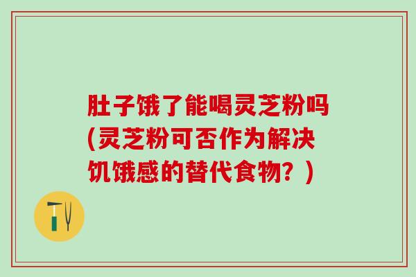 肚子饿了能喝灵芝粉吗(灵芝粉可否作为解决饥饿感的替代食物?) 肚子饿了能喝灵芝粉吗(灵芝粉可否作为解决饥饿感的替代食物?)