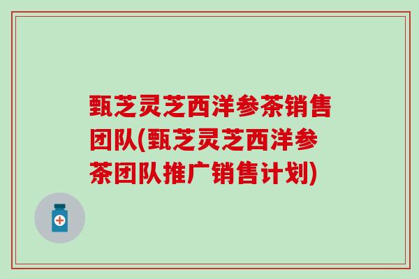 甄芝灵芝西洋参茶销售团队(甄芝灵芝西洋参茶团队推广销售计划) 甄芝灵芝西洋参茶销售团队(甄芝灵芝西洋参茶团队推广销售计划)