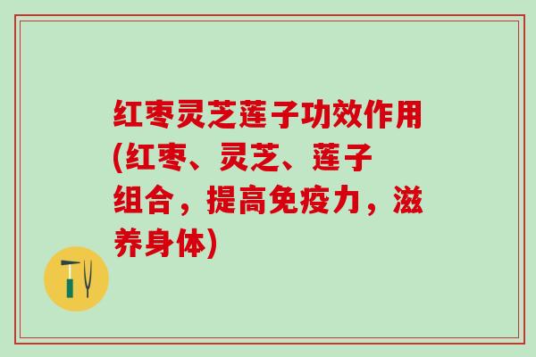 红枣灵芝莲子功效作用(红枣、灵芝、莲子 组合,提高,滋养身体) 红枣灵芝莲子功效作用(红枣、灵芝、莲子 组合,提高,滋养身体)
