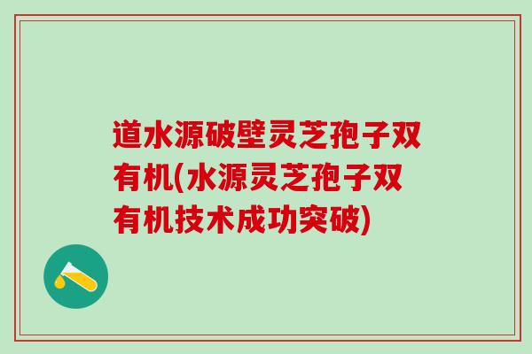 道水源破壁灵芝孢子双有机(水源灵芝孢子双有机技术成功突破) 道水源破壁灵芝孢子双有机(水源灵芝孢子双有机技术成功突破)