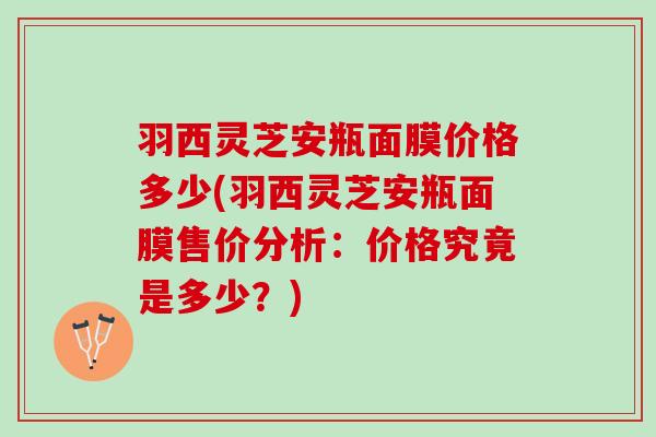 羽西灵芝安瓶面膜价格多少(羽西灵芝安瓶面膜售价分析:价格究竟是多少?) 羽西灵芝安瓶面膜价格多少(羽西灵芝安瓶面膜售价分析:价格究竟是多少?)