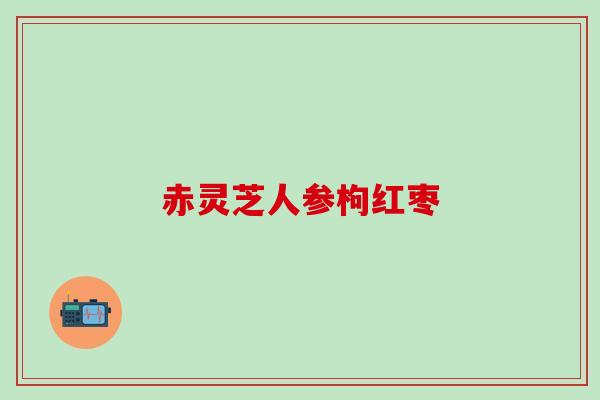 赤灵芝人参枸红枣 赤灵芝人参枸红枣