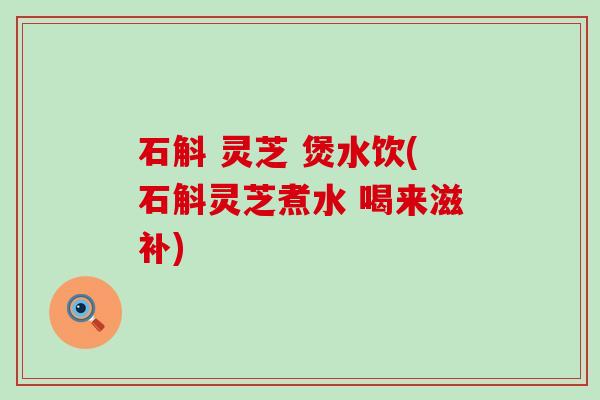石斛 灵芝 煲水饮(石斛灵芝煮水 喝来滋补) 石斛 灵芝 煲水饮(石斛灵芝煮水 喝来滋补)
