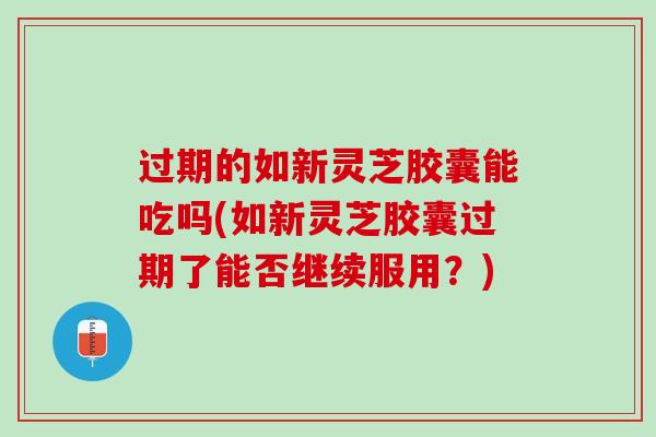 过期的如新灵芝胶囊能吃吗(如新灵芝胶囊过期了能否继续服用?) 过期的如新灵芝胶囊能吃吗(如新灵芝胶囊过期了能否继续服用?)