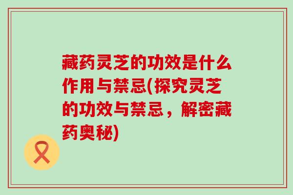 藏药灵芝的功效是什么作用与禁忌(探究灵芝的功效与禁忌,解密藏药奥秘) 藏药灵芝的功效是什么作用与禁忌(探究灵芝的功效与禁忌,解密藏药奥秘)
