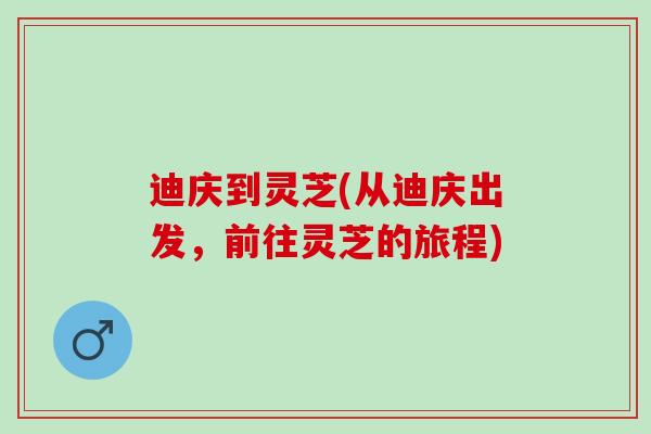 迪庆到灵芝(从迪庆出发,前往灵芝的旅程) 迪庆到灵芝(从迪庆出发,前往灵芝的旅程)