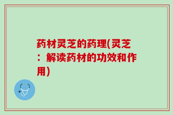 药材灵芝的药理(灵芝：解读药材的功效和作用)