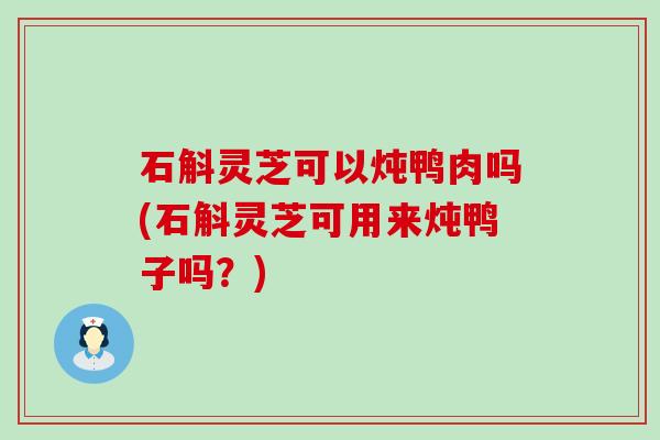 石斛灵芝可以炖鸭肉吗(石斛灵芝可用来炖鸭子吗?) 石斛灵芝可以炖鸭肉吗(石斛灵芝可用来炖鸭子吗?)