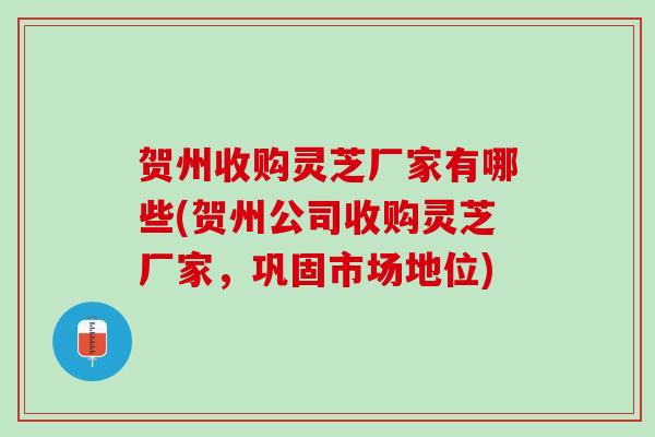 贺州收购灵芝厂家有哪些(贺州公司收购灵芝厂家,巩固市场地位) 贺州收购灵芝厂家有哪些(贺州公司收购灵芝厂家,巩固市场地位)