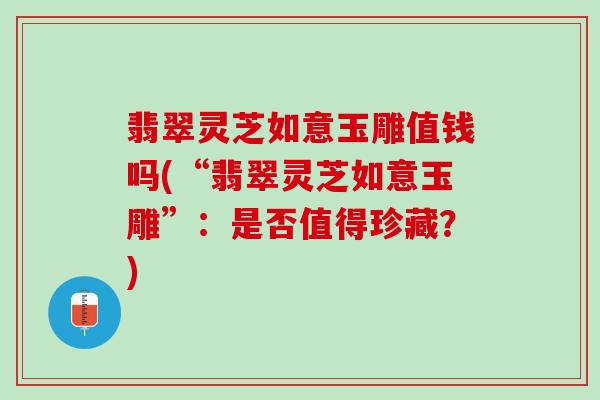 翡翠灵芝如意玉雕值钱吗(“翡翠灵芝如意玉雕”:是否值得珍藏?) 翡翠灵芝如意玉雕值钱吗(“翡翠灵芝如意玉雕”:是否值得珍藏?)