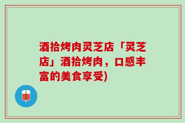 酒拾烤肉灵芝店「灵芝店」酒拾烤肉，口感丰富的美食享受)