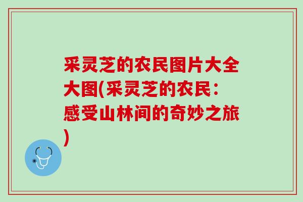 采灵芝的农民图片大全大图(采灵芝的农民:感受山林间的奇妙之旅) 采灵芝的农民图片大全大图(采灵芝的农民:感受山林间的奇妙之旅)