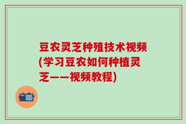 豆农灵芝种殖技术视频(学习豆农如何种植灵芝——视频教程)