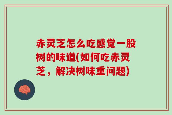 赤灵芝怎么吃感觉一股树的味道(如何吃赤灵芝，解决树味重问题)