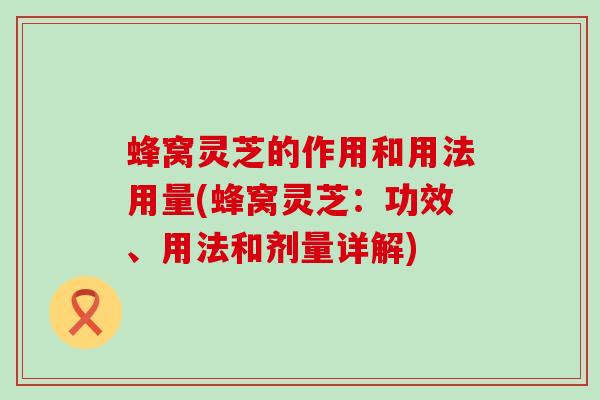 蜂窝灵芝的作用和用法用量(蜂窝灵芝：功效、用法和剂量详解)