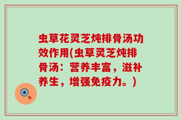 虫草花灵芝炖排骨汤功效作用(虫草灵芝炖排骨汤:营养丰富,滋补养生,增强。) 虫草花灵芝炖排骨汤功效作用(虫草灵芝炖排骨汤:营养丰富,滋补养生,增强。)