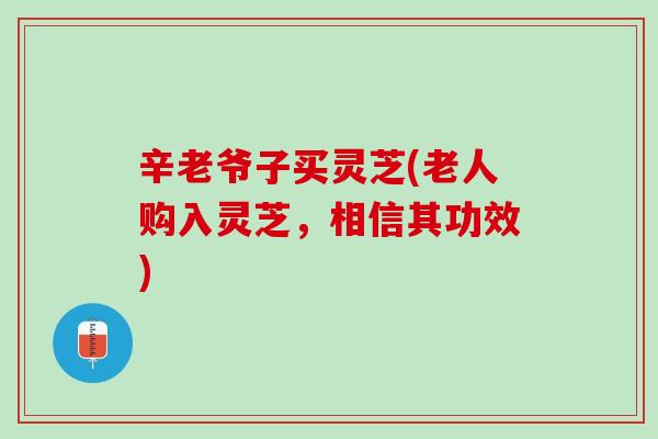 辛老爷子买灵芝(老人购入灵芝,相信其功效) 辛老爷子买灵芝(老人购入灵芝,相信其功效)