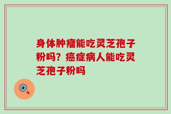 身体能吃灵芝孢子粉吗?症人能吃灵芝孢子粉吗 身体能吃灵芝孢子粉吗?症人能吃灵芝孢子粉吗