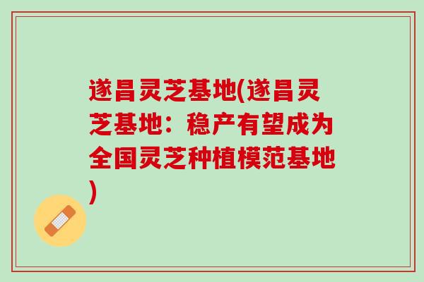 遂昌灵芝基地(遂昌灵芝基地:稳产有望成为全国灵芝种植模范基地) 遂昌灵芝基地(遂昌灵芝基地:稳产有望成为全国灵芝种植模范基地)