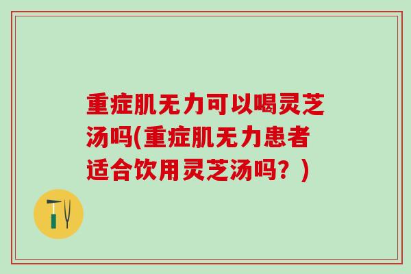 重症肌无力可以喝灵芝汤吗(重症肌无力患者适合饮用灵芝汤吗？)